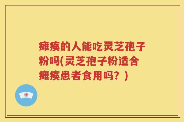瘫痪的人能吃灵芝孢子粉吗(灵芝孢子粉适合瘫痪患者食用吗？)