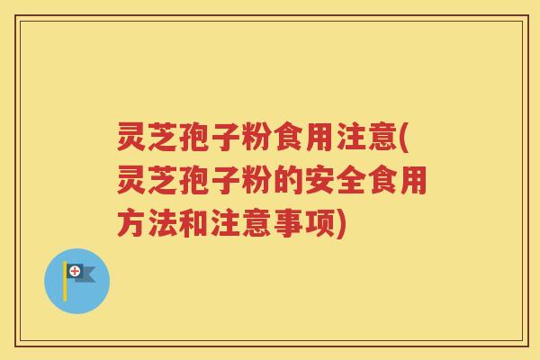 灵芝孢子粉食用注意(灵芝孢子粉的安全食用方法和注意事项)