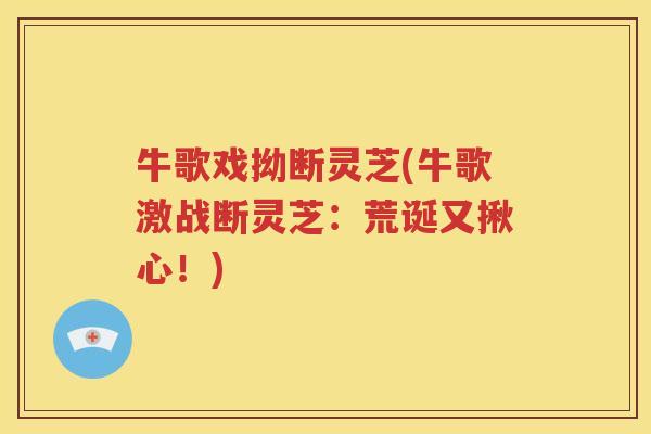 牛歌戏拗断灵芝(牛歌激战断灵芝：荒诞又揪心！)