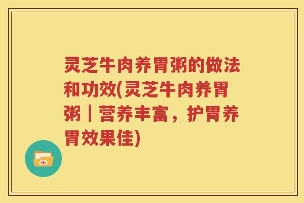 灵芝牛肉养胃粥的做法和功效(灵芝牛肉养胃粥｜营养丰富，护胃养胃效果佳)
