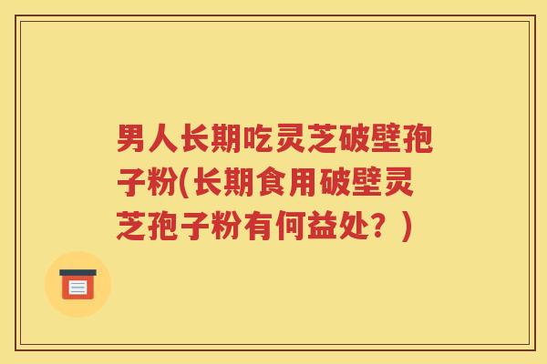 男人长期吃灵芝破壁孢子粉(长期食用破壁灵芝孢子粉有何益处？)