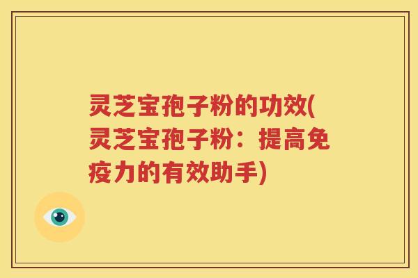 灵芝宝孢子粉的功效(灵芝宝孢子粉：提高免疫力的有效助手)