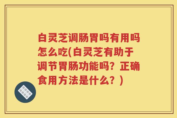 白灵芝调肠胃吗有用吗怎么吃(白灵芝有助于调节胃肠功能吗？正确食用方法是什么？)