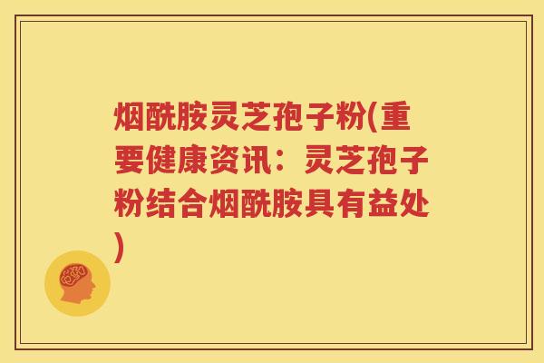 烟酰胺灵芝孢子粉(重要健康资讯：灵芝孢子粉结合烟酰胺具有益处)