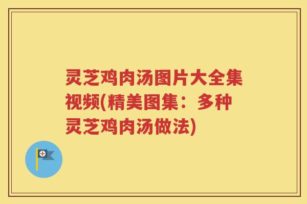 灵芝鸡肉汤图片大全集视频(精美图集：多种灵芝鸡肉汤做法)