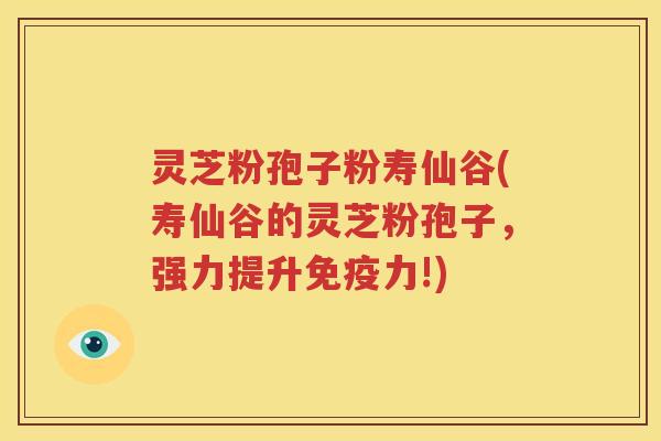 灵芝粉孢子粉寿仙谷(寿仙谷的灵芝粉孢子，强力提升免疫力!)