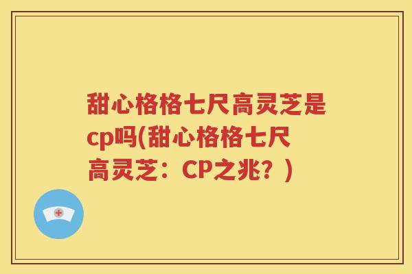 甜心格格七尺高灵芝是cp吗(甜心格格七尺高灵芝：CP之兆？)