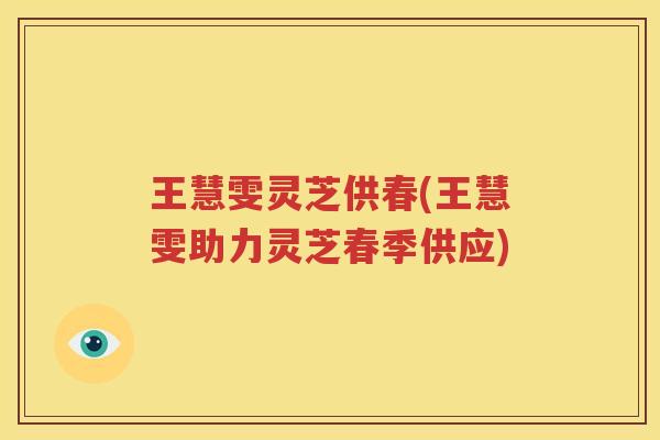 王慧雯灵芝供春(王慧雯助力灵芝春季供应)