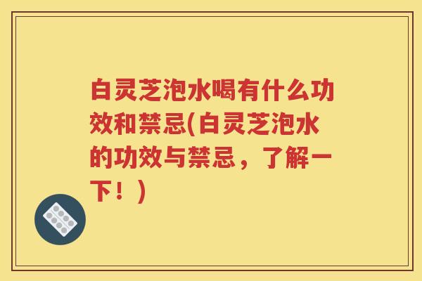 白灵芝泡水喝有什么功效和禁忌(白灵芝泡水的功效与禁忌，了解一下！)
