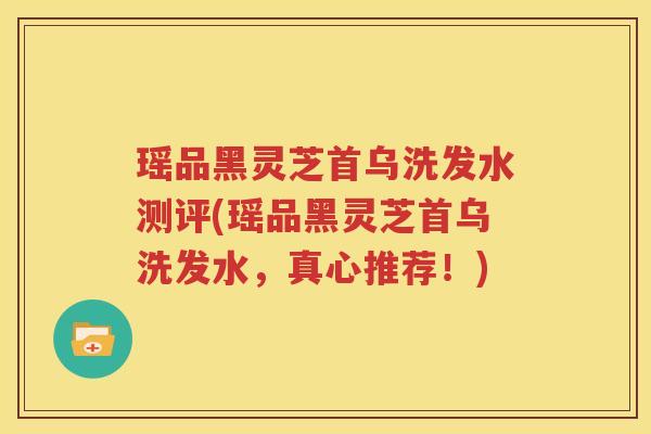 瑶品黑灵芝首乌洗发水测评(瑶品黑灵芝首乌洗发水，真心推荐！)