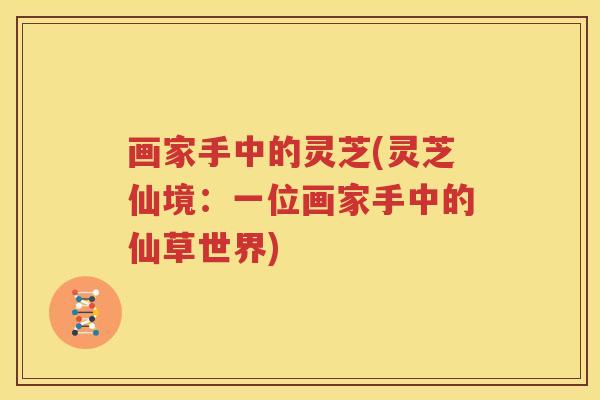 画家手中的灵芝(灵芝仙境：一位画家手中的仙草世界)