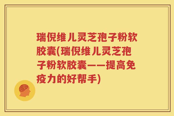 瑞倪维儿灵芝孢子粉软胶囊(瑞倪维儿灵芝孢子粉软胶囊——提高免疫力的好帮手)