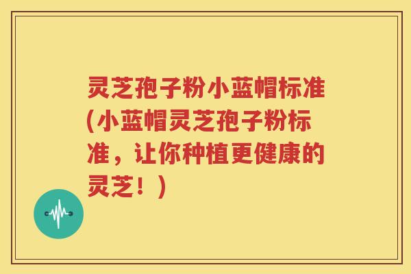 灵芝孢子粉小蓝帽标准(小蓝帽灵芝孢子粉标准，让你种植更健康的灵芝！)