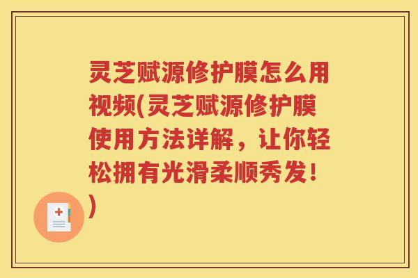 灵芝赋源修护膜怎么用视频(灵芝赋源修护膜使用方法详解，让你轻松拥有光滑柔顺秀发！)