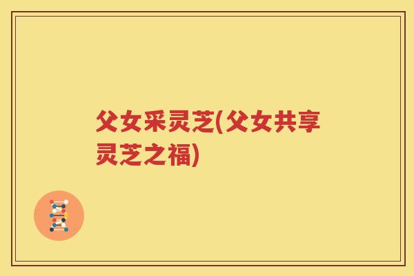 父女采灵芝(父女共享灵芝之福)