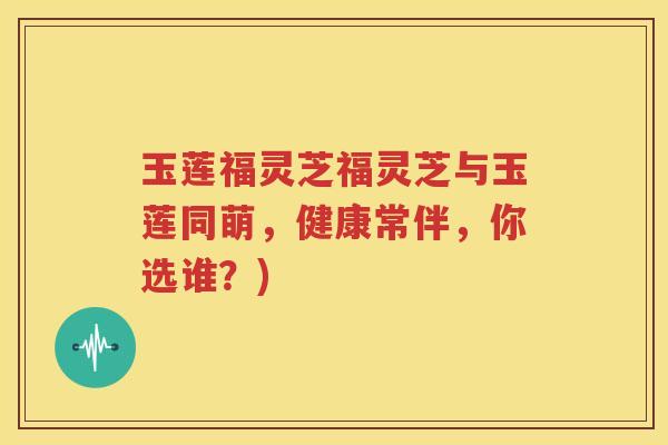 玉莲福灵芝福灵芝与玉莲同萌，健康常伴，你选谁？)