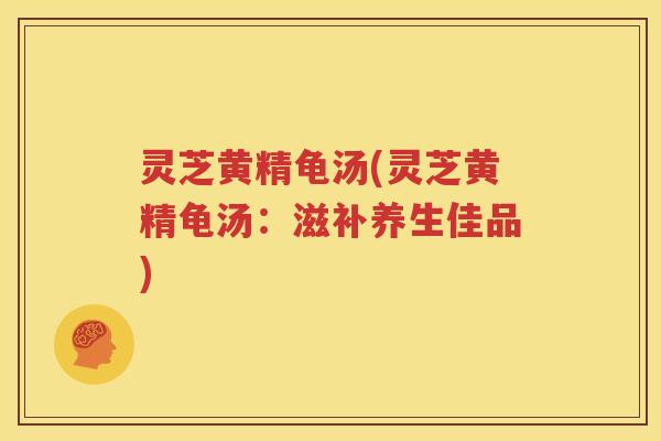灵芝黄精龟汤(灵芝黄精龟汤：滋补养生佳品)