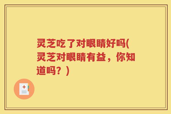 灵芝吃了对眼睛好吗(灵芝对眼睛有益，你知道吗？)