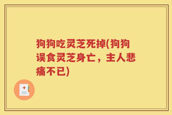 狗狗吃灵芝死掉(狗狗误食灵芝身亡，主人悲痛不已)