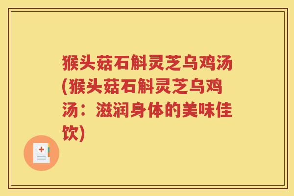 猴头菇石斛灵芝乌鸡汤(猴头菇石斛灵芝乌鸡汤：滋润身体的美味佳饮)