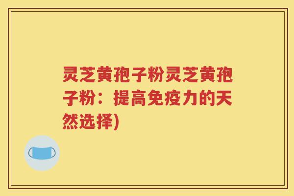 灵芝黄孢子粉灵芝黄孢子粉：提高免疫力的天然选择)