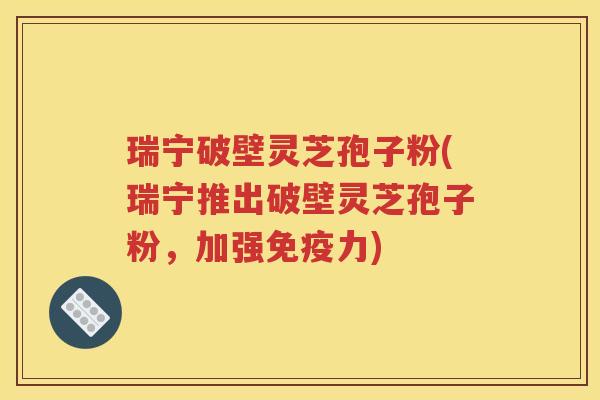 瑞宁破壁灵芝孢子粉(瑞宁推出破壁灵芝孢子粉，加强免疫力)