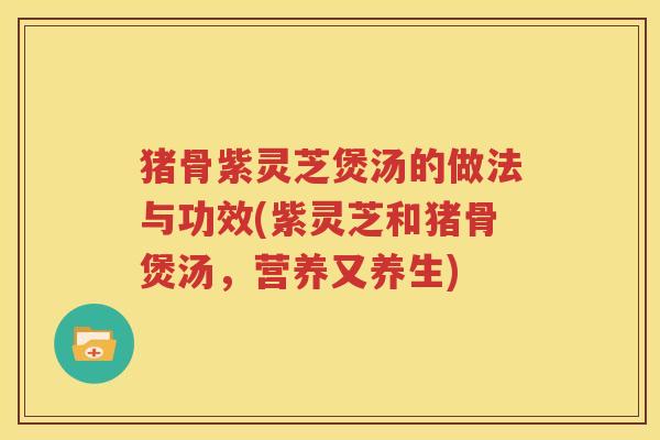 猪骨紫灵芝煲汤的做法与功效(紫灵芝和猪骨煲汤，营养又养生)