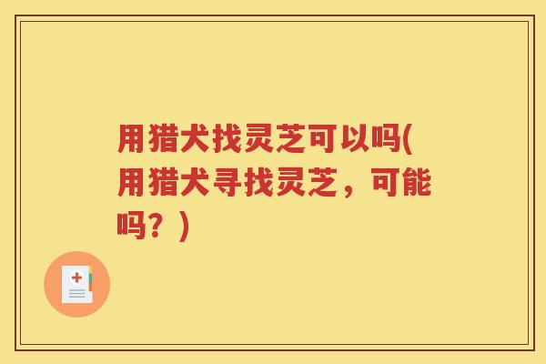 用猎犬找灵芝可以吗(用猎犬寻找灵芝，可能吗？)