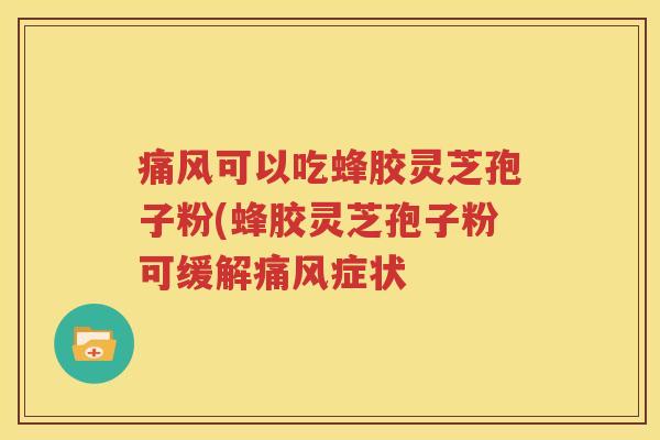 痛风可以吃蜂胶灵芝孢子粉(蜂胶灵芝孢子粉可缓解痛风症状
