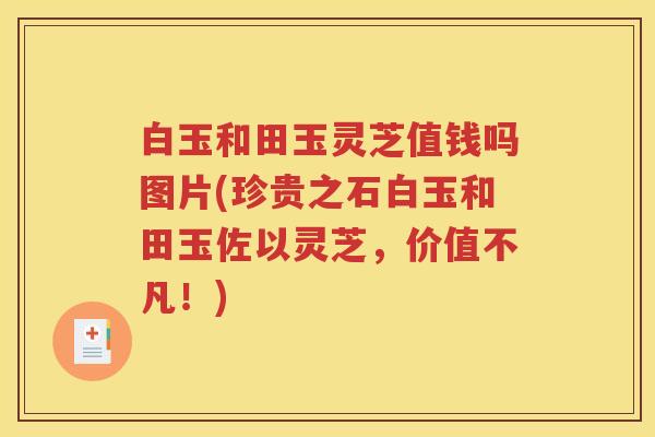 白玉和田玉灵芝值钱吗图片(珍贵之石白玉和田玉佐以灵芝，价值不凡！)