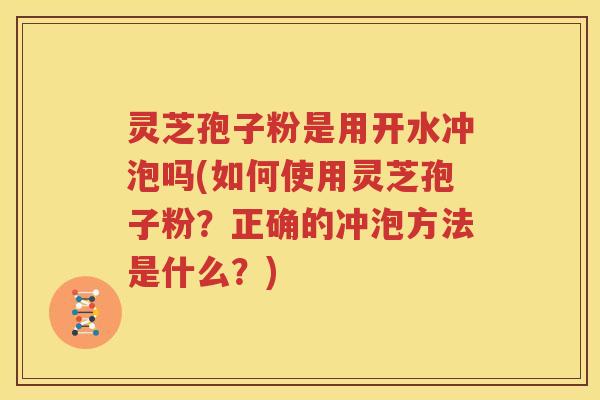 灵芝孢子粉是用开水冲泡吗(如何使用灵芝孢子粉？正确的冲泡方法是什么？)