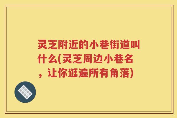 灵芝附近的小巷街道叫什么(灵芝周边小巷名，让你逛遍所有角落)
