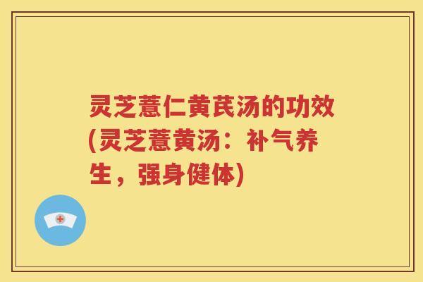 灵芝薏仁黄芪汤的功效(灵芝薏黄汤：补气养生，强身健体)