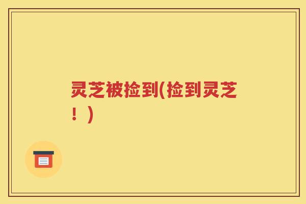 灵芝被捡到(捡到灵芝！)