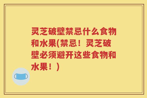 灵芝破壁禁忌什么食物和水果(禁忌！灵芝破壁必须避开这些食物和水果！)