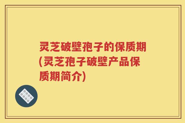 灵芝破壁孢子的保质期(灵芝孢子破壁产品保质期简介)