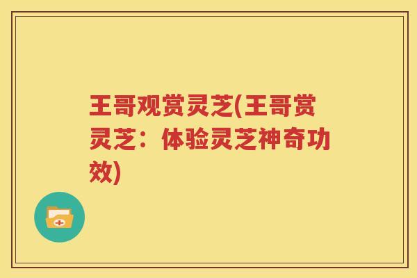 王哥观赏灵芝(王哥赏灵芝：体验灵芝神奇功效)
