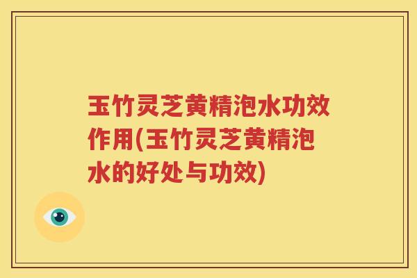 玉竹灵芝黄精泡水功效作用(玉竹灵芝黄精泡水的好处与功效)