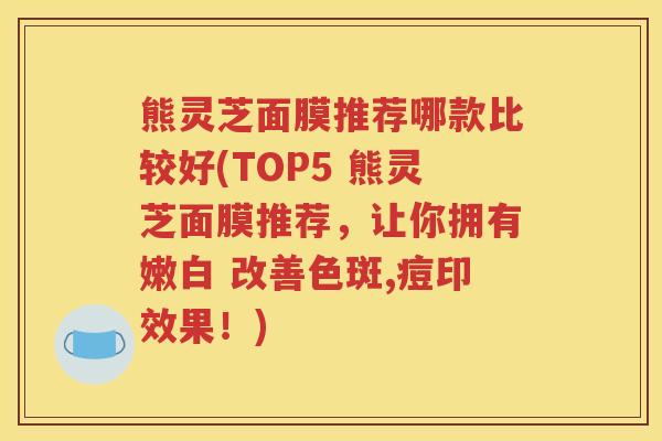 熊灵芝面膜推荐哪款比较好(TOP5 熊灵芝面膜推荐，让你拥有嫩白 改善色斑,痘印效果！)