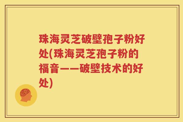 珠海灵芝破壁孢子粉好处(珠海灵芝孢子粉的福音——破壁技术的好处)