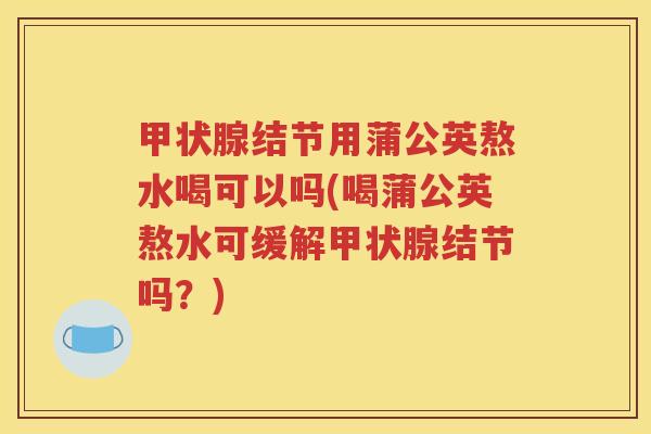 甲状腺结节用蒲公英熬水喝可以吗(喝蒲公英熬水可缓解甲状腺结节吗？)