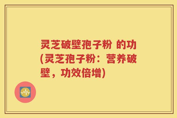 灵芝破壁孢子粉 的功(灵芝孢子粉：营养破壁，功效倍增)