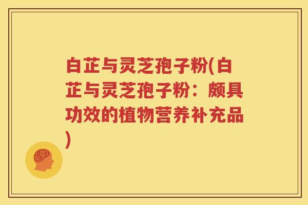 白芷与灵芝孢子粉(白芷与灵芝孢子粉：颇具功效的植物营养补充品)