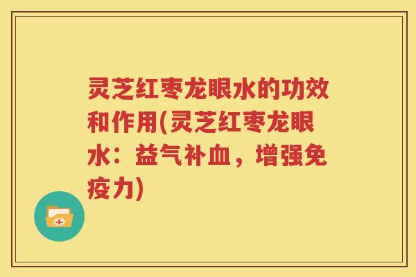 灵芝红枣龙眼水的功效和作用(灵芝红枣龙眼水：益气补血，增强免疫力)