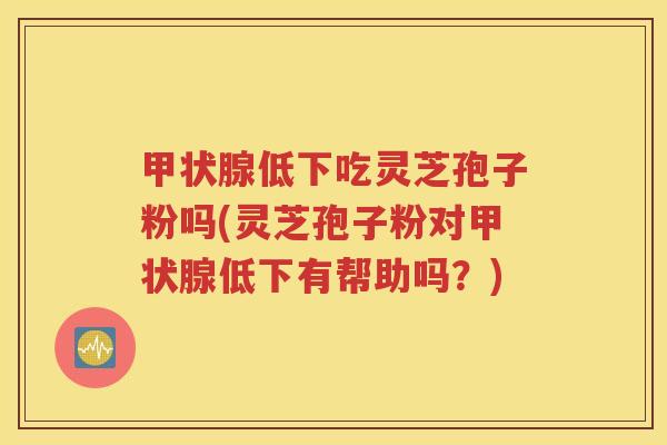 甲状腺低下吃灵芝孢子粉吗(灵芝孢子粉对甲状腺低下有帮助吗？)