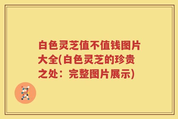白色灵芝值不值钱图片大全(白色灵芝的珍贵之处：完整图片展示)