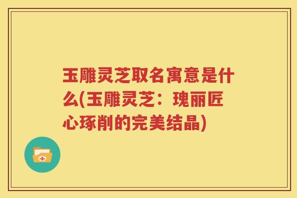 玉雕灵芝取名寓意是什么(玉雕灵芝：瑰丽匠心琢削的完美结晶)
