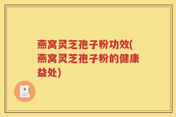 燕窝灵芝孢子粉功效(燕窝灵芝孢子粉的健康益处)