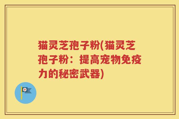猫灵芝孢子粉(猫灵芝孢子粉：提高宠物免疫力的秘密武器)