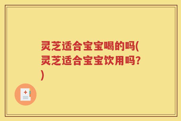 灵芝适合宝宝喝的吗(灵芝适合宝宝饮用吗？)